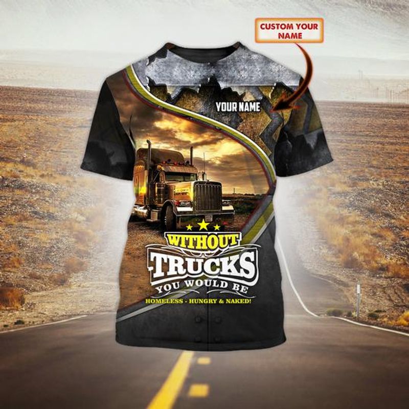 Personalized Trucker Without Trucks You Would Be Homeless Hungry And Naked Shirt